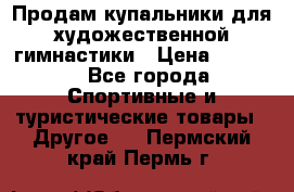 Продам купальники для художественной гимнастики › Цена ­ 6 000 - Все города Спортивные и туристические товары » Другое   . Пермский край,Пермь г.